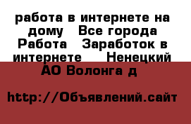 работа в интернете на дому - Все города Работа » Заработок в интернете   . Ненецкий АО,Волонга д.